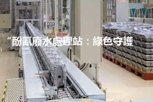 “酚氰廢水處理站：綠色守護者，環(huán)保先鋒”